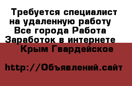 Требуется специалист на удаленную работу - Все города Работа » Заработок в интернете   . Крым,Гвардейское